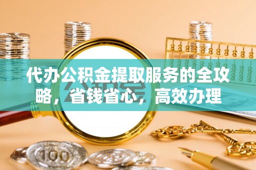 绍兴代办公积金提取服务的全攻略，省钱省心，高效办理