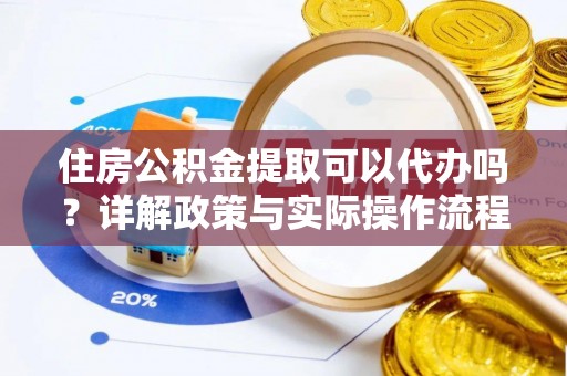 绍兴住房公积金提取可以代办吗？详解政策与实际操作流程