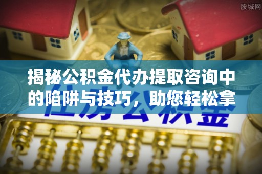 绍兴揭秘公积金代办提取咨询中的陷阱与技巧，助您轻松拿回属于自己的钱