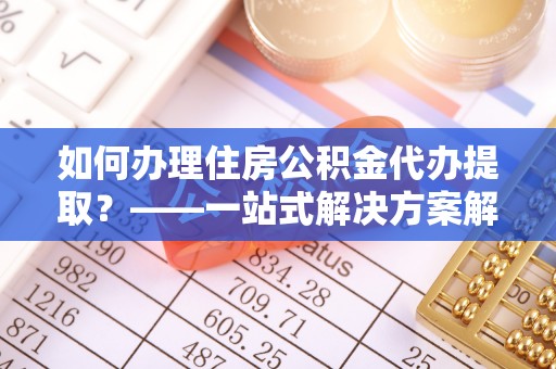 绍兴如何办理住房公积金代办提取？——一站式解决方案解析