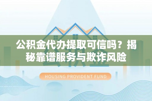 绍兴公积金代办提取可信吗？揭秘靠谱服务与欺诈风险