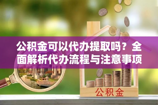 绍兴公积金可以代办提取吗？全面解析代办流程与注意事项
