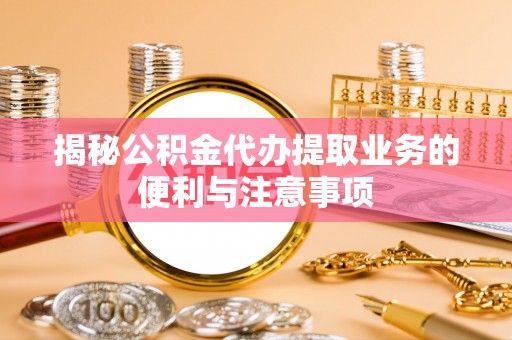 绍兴揭秘公积金代办提取业务的便利与注意事项
