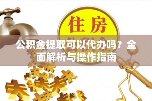 绍兴公积金提取可以代办吗？全面解析与操作指南