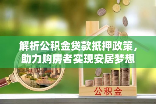 绍兴解析公积金贷款抵押政策，助力购房者实现安居梦想