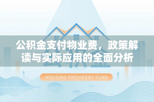 绍兴公积金支付物业费，政策解读与实际应用的全面分析