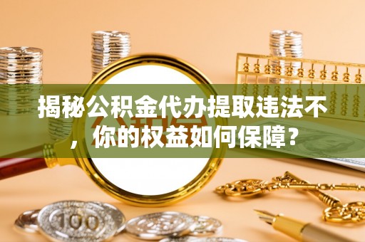 绍兴揭秘公积金代办提取违法不，你的权益如何保障？