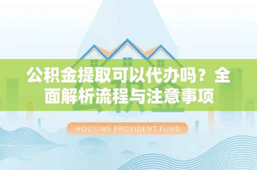 绍兴公积金提取可以代办吗？全面解析流程与注意事项