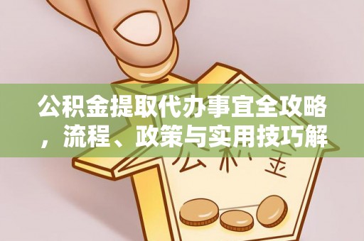 绍兴公积金提取代办事宜全攻略，流程、政策与实用技巧解析