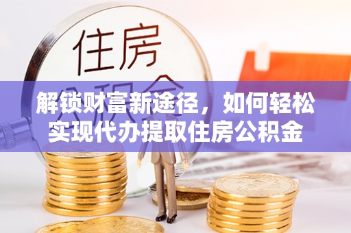 绍兴解锁财富新途径，如何轻松实现代办提取住房公积金