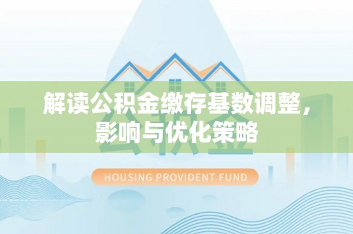 绍兴解读公积金缴存基数调整，影响与优化策略