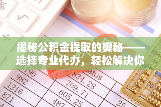 绍兴揭秘公积金提取的奥秘——选择专业代办，轻松解决你的难题