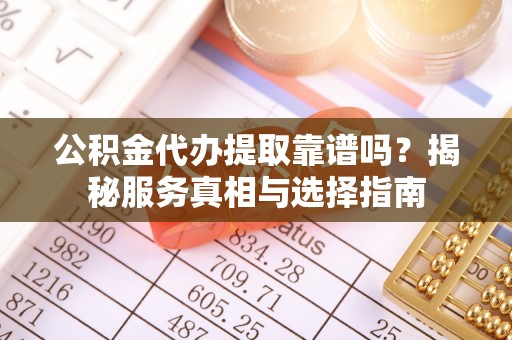 绍兴公积金代办提取靠谱吗？揭秘服务真相与选择指南