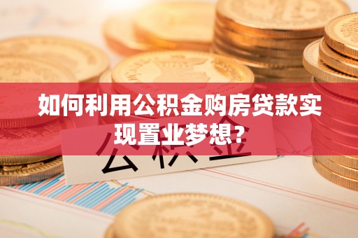 绍兴如何利用公积金购房贷款实现置业梦想？