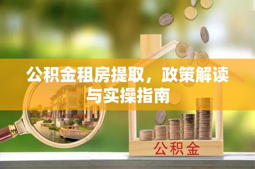 绍兴公积金租房提取，政策解读与实操指南