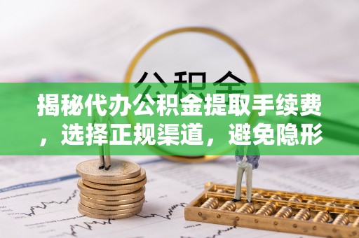 绍兴揭秘代办公积金提取手续费，选择正规渠道，避免隐形陷阱