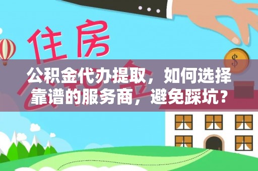 绍兴公积金代办提取，如何选择靠谱的服务商，避免踩坑？