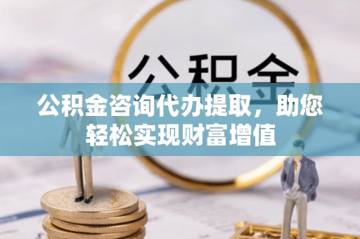 绍兴公积金咨询代办提取，助您轻松实现财富增值